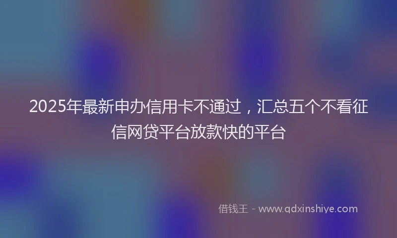 2025年最新申办信用卡不通过，汇总五个不看征信网贷平台放款快的平台
