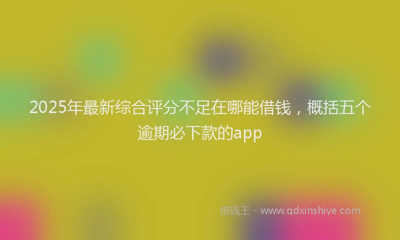 2025年最新综合评分不足在哪能借钱，概括五个逾期必下款的app
