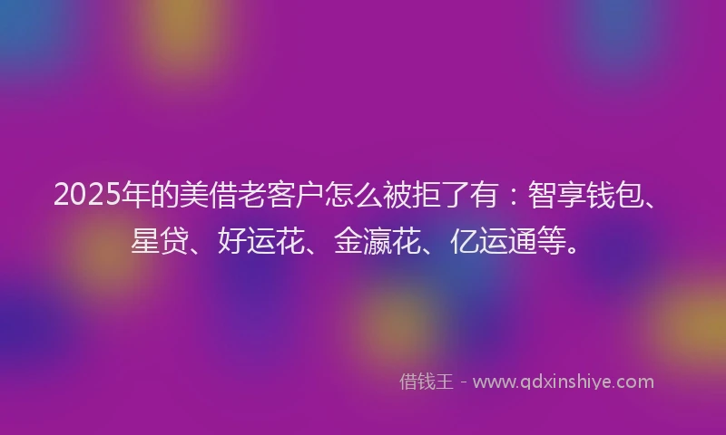 2025年的美借老客户怎么被拒了有：智享钱包、星贷、好运花、金瀛花、亿运通等。