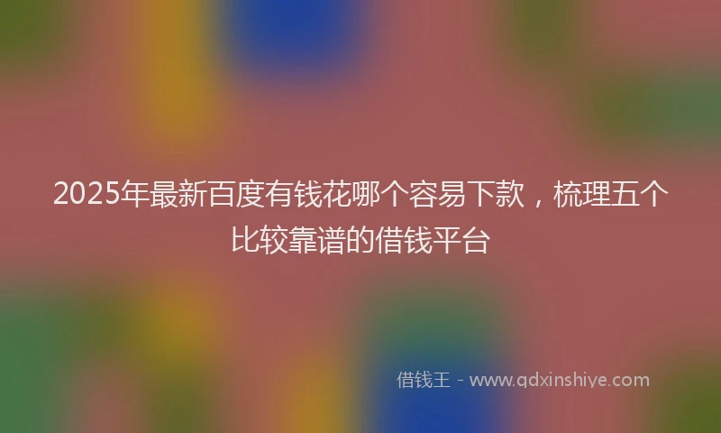 2025年最新百度有钱花哪个容易下款，梳理五个比较靠谱的借钱平台