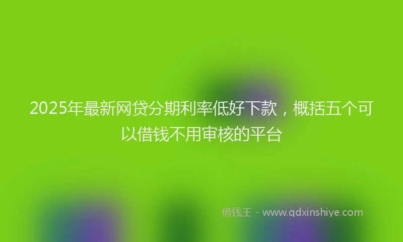 2025年最新网贷分期利率低好下款，概括五个可以借钱不用审核的平台