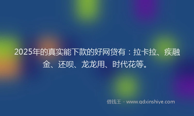 2025年的真实能下款的好网贷有：拉卡拉、疾融金、还呗、龙龙用、时代花等。