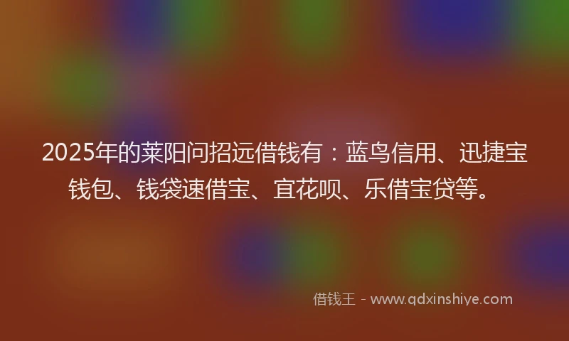 2025年的莱阳问招远借钱有：蓝鸟信用、迅捷宝钱包、钱袋速借宝、宜花呗、乐借宝贷等。