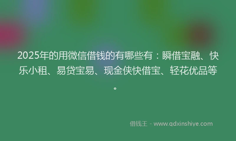 2025年的用微信借钱的有哪些有：瞬借宝融、快乐小租、易贷宝易、现金侠快借宝、轻花优品等。