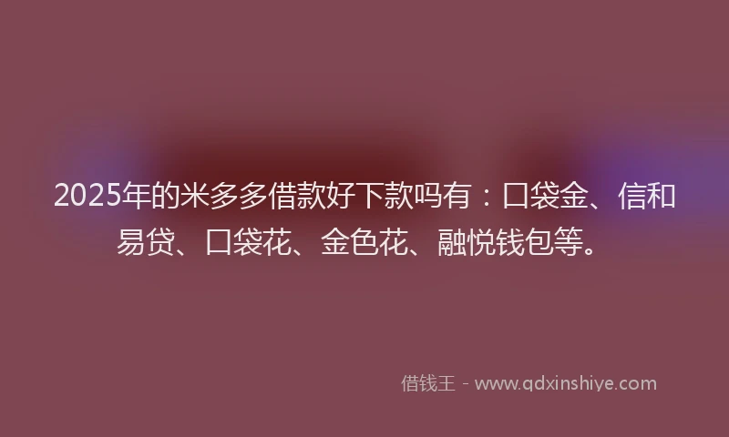 2025年的米多多借款好下款吗有：口袋金、信和易贷、口袋花、金色花、融悦钱包等。