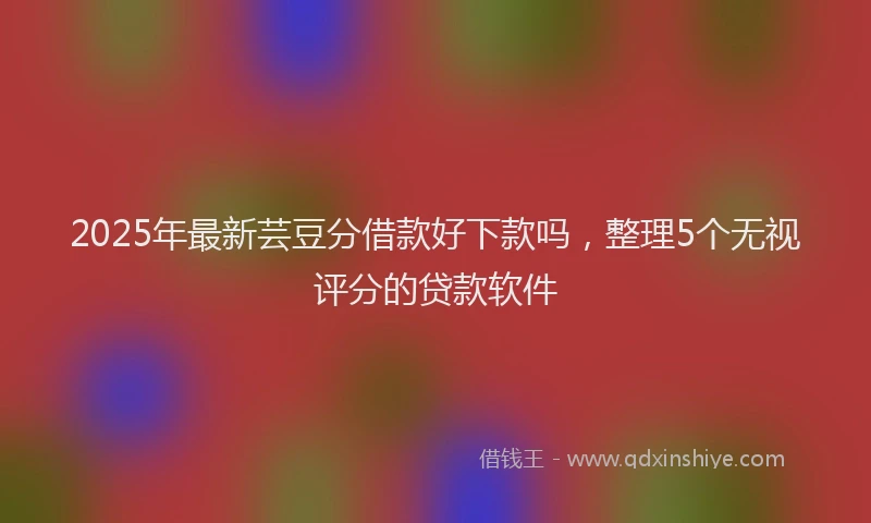 2025年最新芸豆分借款好下款吗，整理5个无视评分的贷款软件