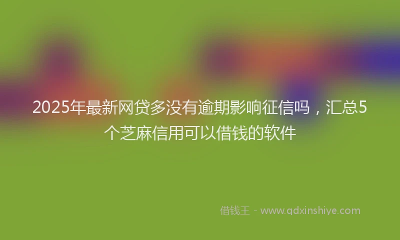 2025年最新网贷多没有逾期影响征信吗，汇总5个芝麻信用可以借钱的软件