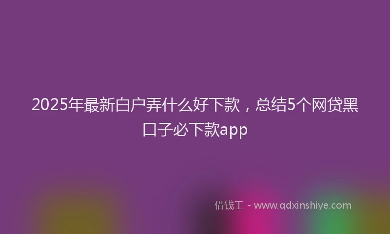 2025年最新白户弄什么好下款，总结5个网贷黑口子必下款app