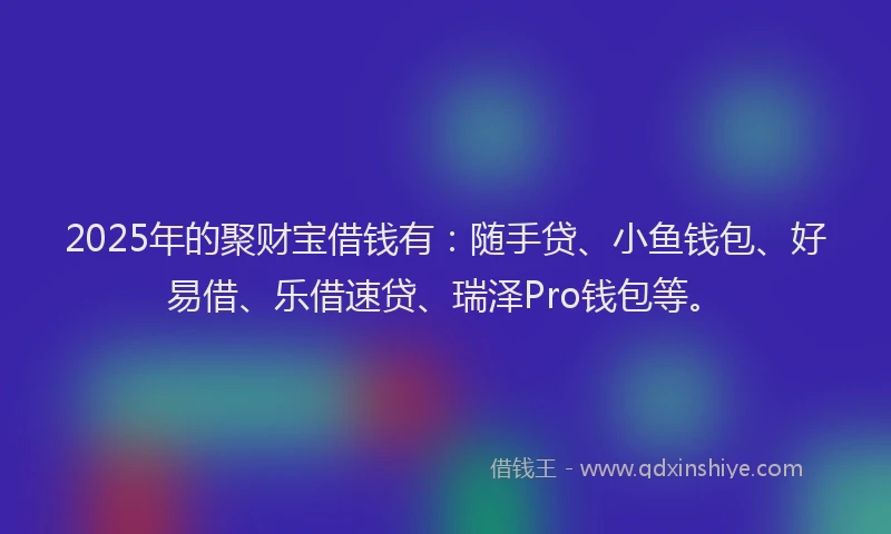2025年的聚财宝借钱有：随手贷、小鱼钱包、好易借、乐借速贷、瑞泽Pro钱包等。