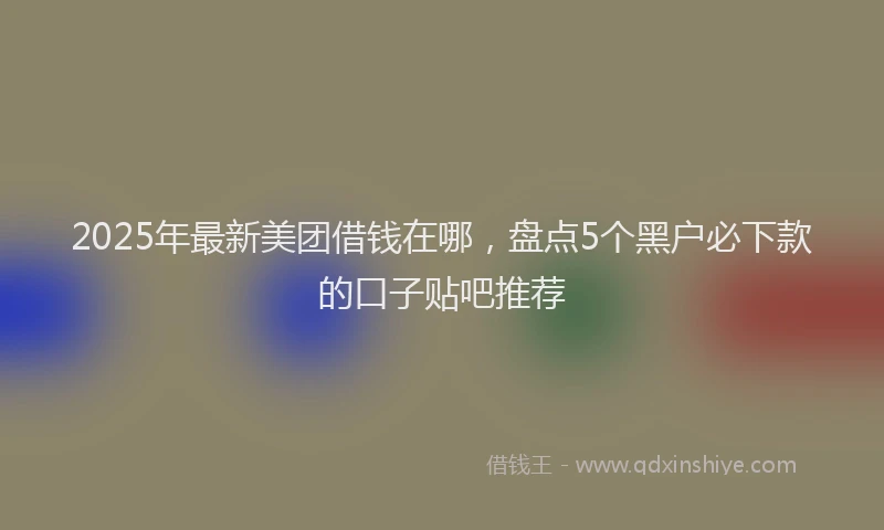 2025年最新美团借钱在哪，盘点5个黑户必下款的口子贴吧推荐