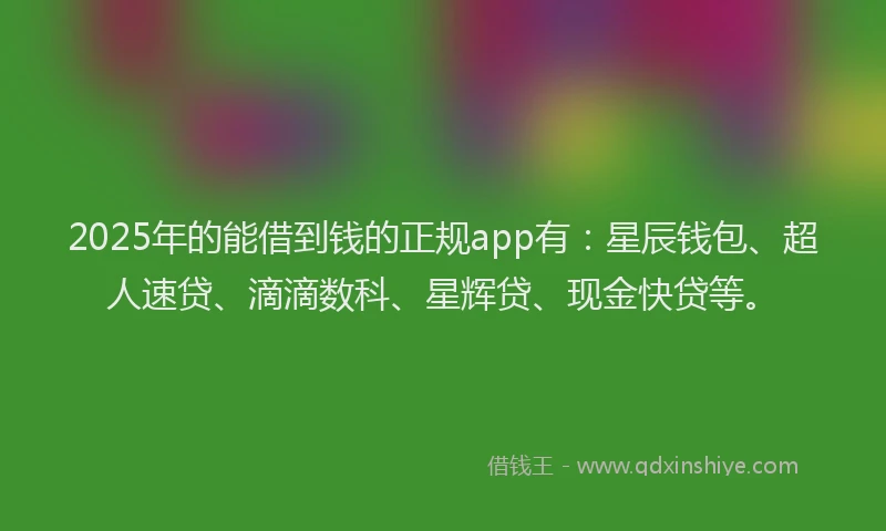 2025年的能借到钱的正规app有：星辰钱包、超人速贷、滴滴数科、星辉贷、现金快贷等。