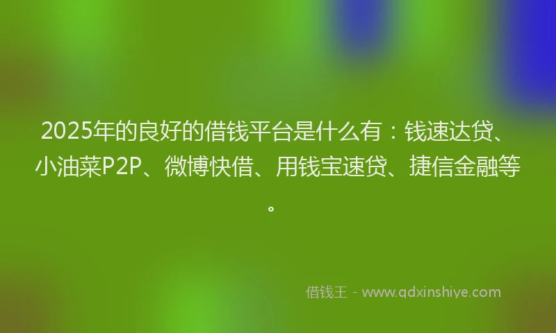 2025年的良好的借钱平台是什么有：钱速达贷、小油菜P2P、微博快借、用钱宝速贷、捷信金融等。