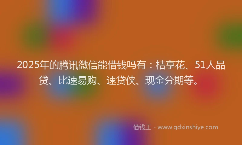 2025年的腾讯微信能借钱吗有：桔享花、51人品贷、比速易购、速贷侠、现金分期等。