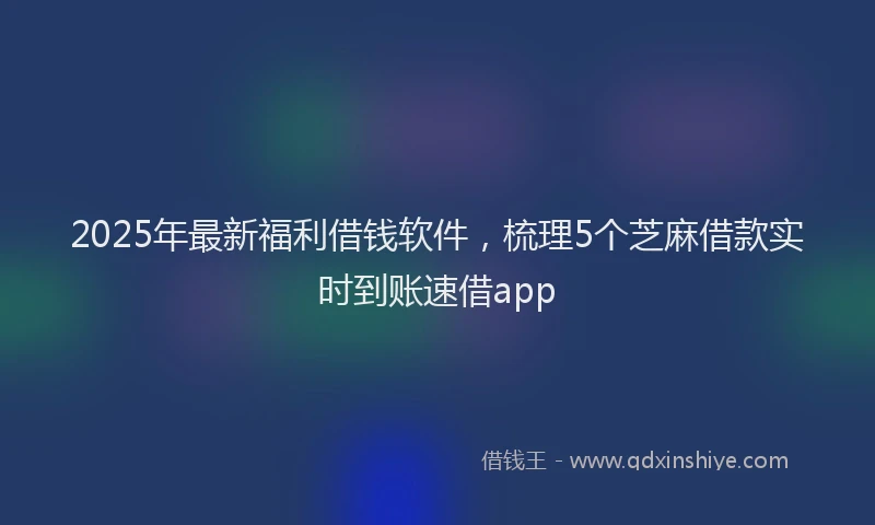 2025年最新福利借钱软件，梳理5个芝麻借款实时到账速借app