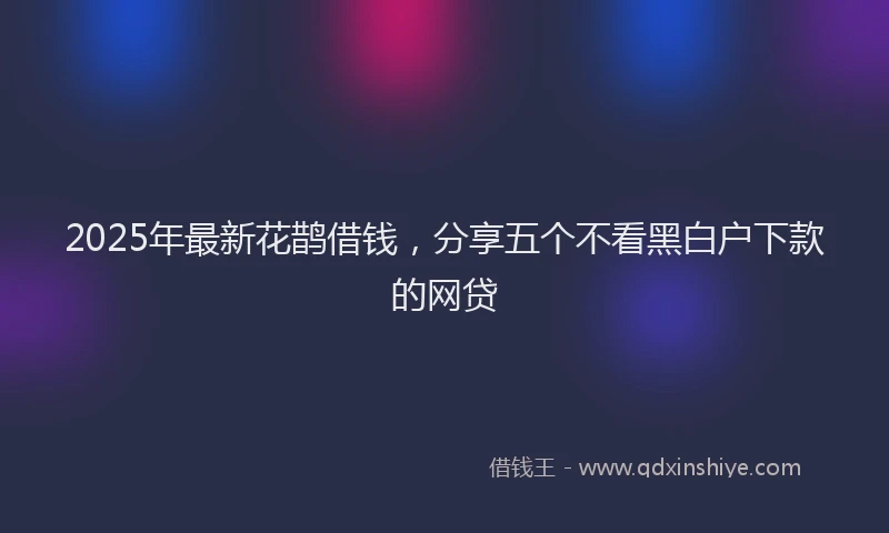 2025年最新花鹊借钱，分享五个不看黑白户下款的网贷