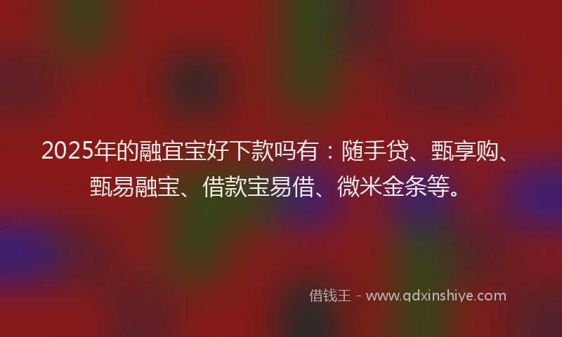 2025年的融宜宝好下款吗有：随手贷、甄享购、甄易融宝、借款宝易借、微米金条等。