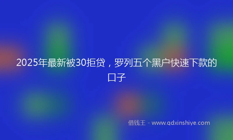 2025年最新被30拒贷，罗列五个黑户快速下款的口子