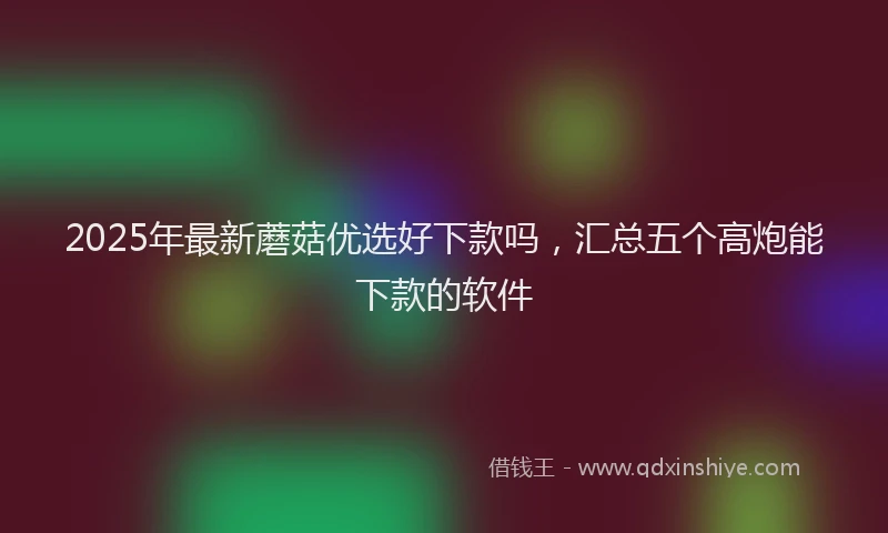 2025年最新蘑菇优选好下款吗，汇总五个高炮能下款的软件