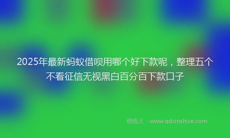 2025年最新蚂蚁借呗用哪个好下款呢，整理五个不看征信无视黑白百分百下款口子