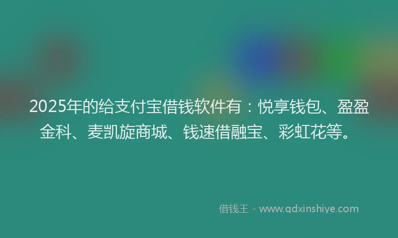 2025年的给支付宝借钱软件有：悦享钱包、盈盈金科、麦凯旋商城、钱速借融宝、彩虹花等。