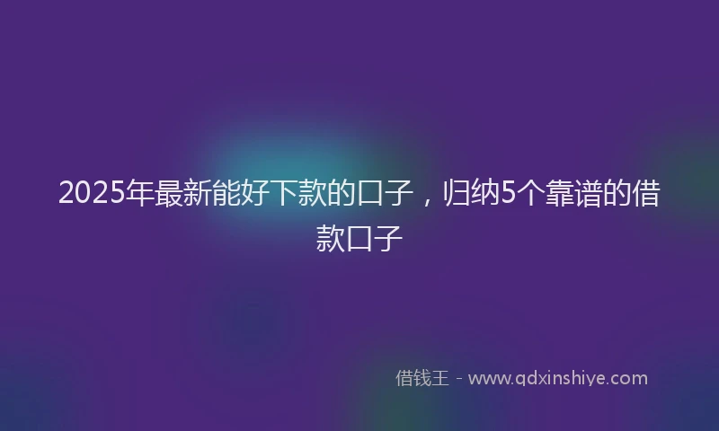 2025年最新能好下款的口子，归纳5个靠谱的借款口子