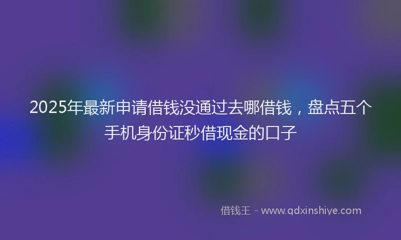2025年最新申请借钱没通过去哪借钱，盘点五个手机身份证秒借现金的口子