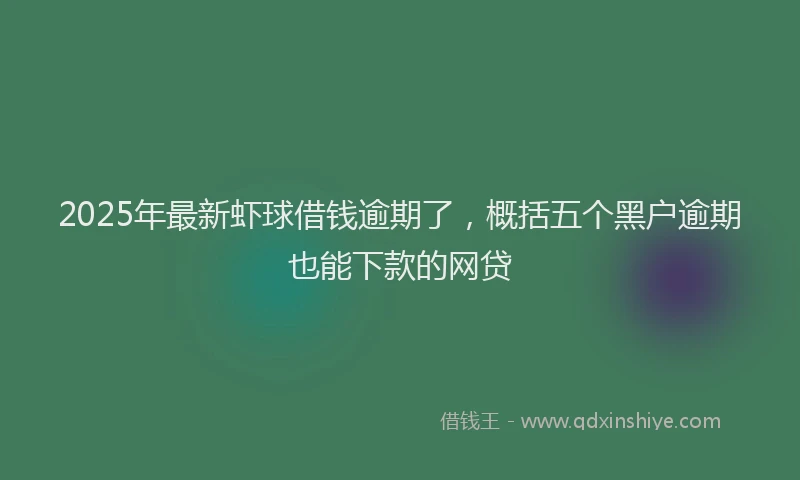 2025年最新虾球借钱逾期了，概括五个黑户逾期也能下款的网贷