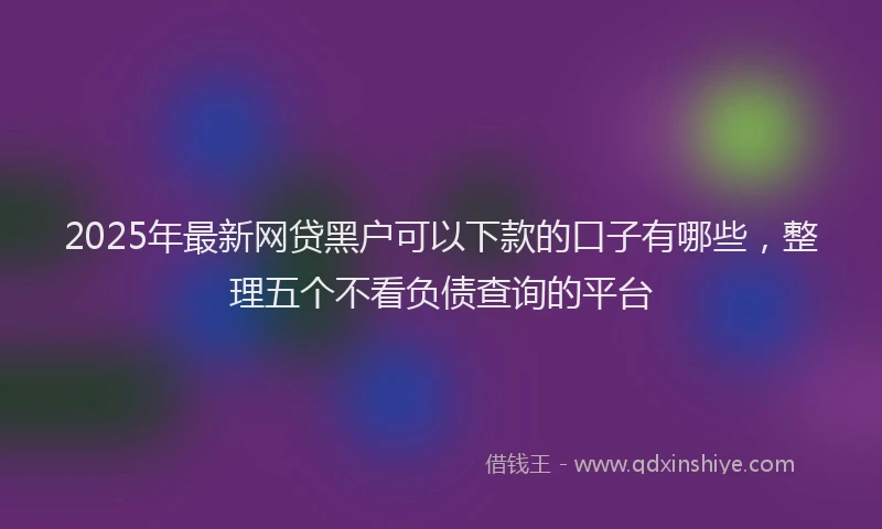 2025年最新网贷黑户可以下款的口子有哪些，整理五个不看负债查询的平台