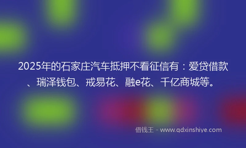 2025年的石家庄汽车抵押不看征信有：爱贷借款、瑞泽钱包、戒易花、融e花、千亿商城等。