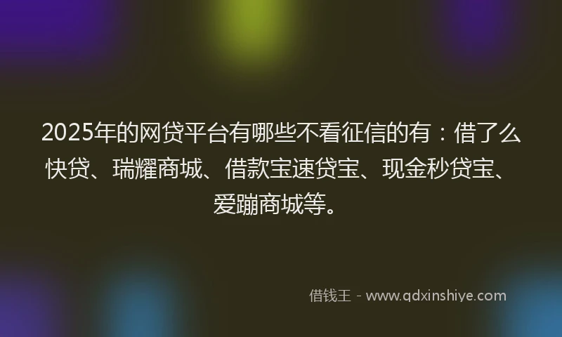 2025年的网贷平台有哪些不看征信的有:借了么快贷、瑞耀商城、借款宝速贷宝、现金秒贷宝、爱蹦商城等。