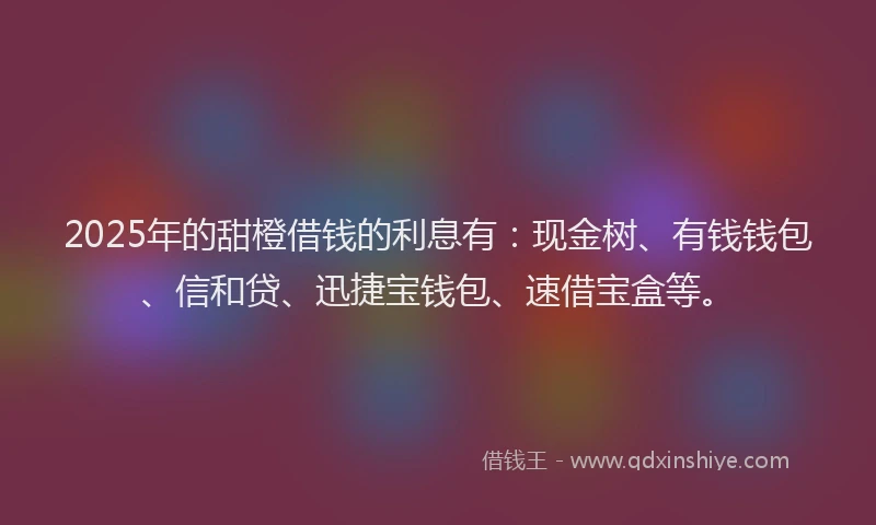 2025年的甜橙借钱的利息有：现金树、有钱钱包、信和贷、迅捷宝钱包、速借宝盒等。
