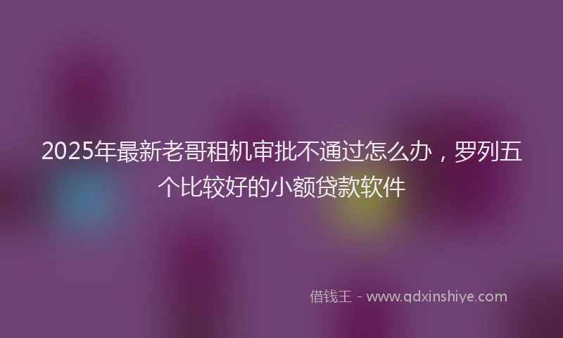 2025年最新老哥租机审批不通过怎么办，罗列五个比较好的小额贷款软件
