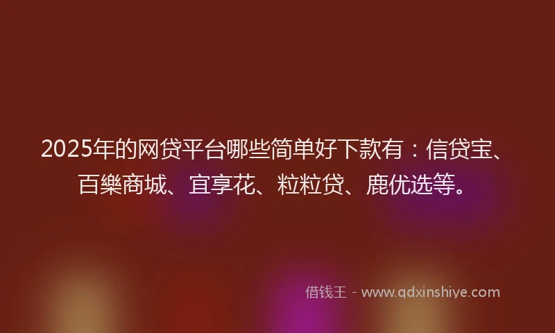 2025年的网贷平台哪些简单好下款有：信贷宝、百樂商城、宜享花、粒粒贷、鹿优选等。