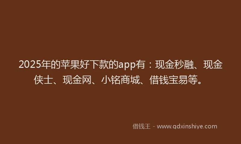 2025年的苹果好下款的app有：现金秒融、现金侠士、现金网、小铭商城、借钱宝易等。