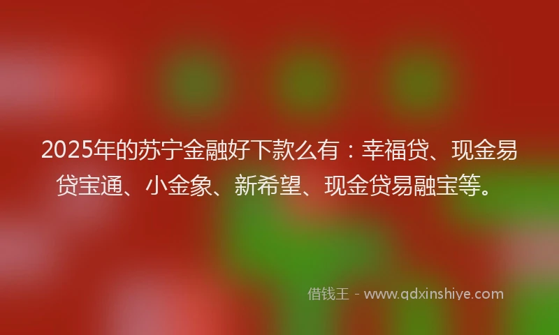 2025年的苏宁金融好下款么有：幸福贷、现金易贷宝通、小金象、新希望、现金贷易融宝等。