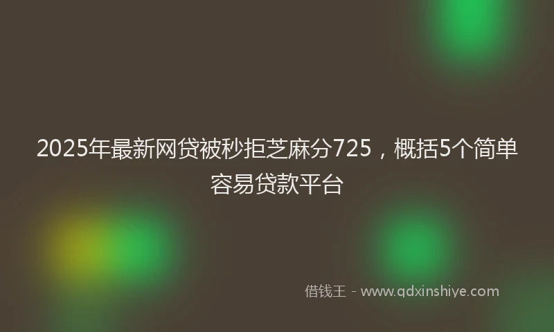 2025年最新网贷被秒拒芝麻分725，概括5个简单容易贷款平台