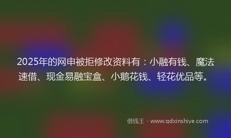 2025年的网申被拒修改资料有:小融有钱、魔法速借、现金易融宝盒、小鹅花钱、轻花优品等。