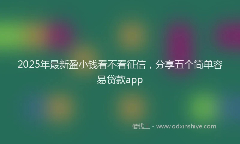 2025年最新盈小钱看不看征信，分享五个简单容易贷款app