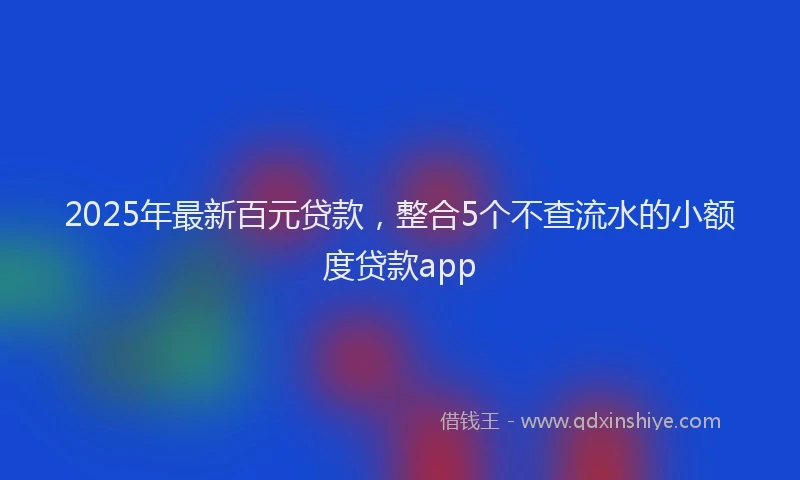 2025年最新百元贷款，整合5个不查流水的小额度贷款app