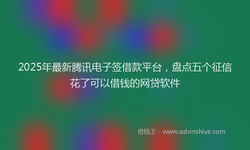 2025年最新腾讯电子签借款平台，盘点五个征信花了可以借钱的网贷软件