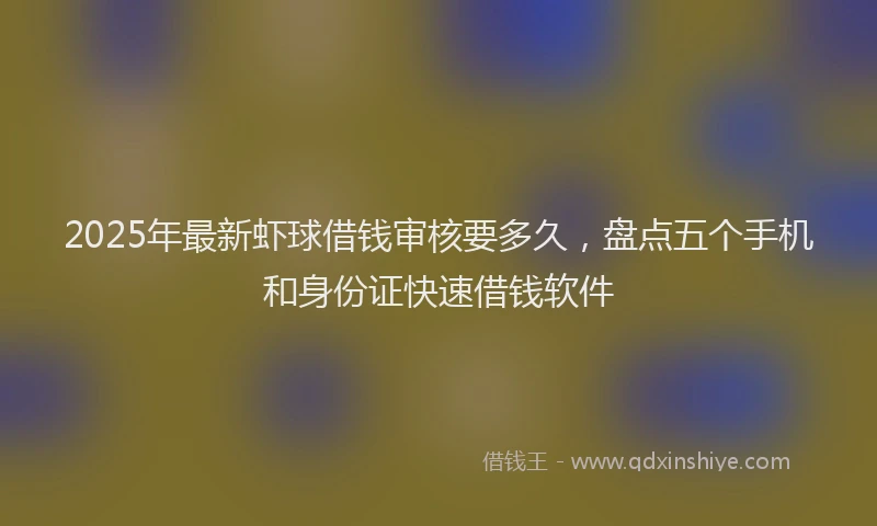 2025年最新虾球借钱审核要多久，盘点五个手机和身份证快速借钱软件