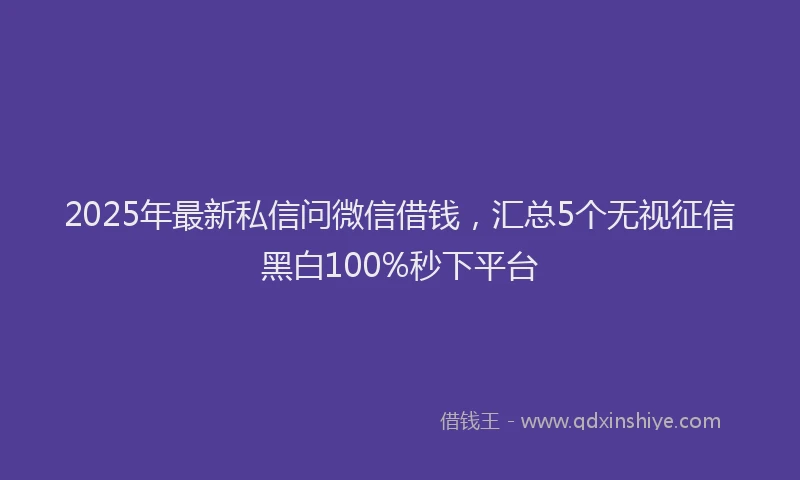 2025年最新私信问微信借钱，汇总5个无视征信黑白100%秒下平台