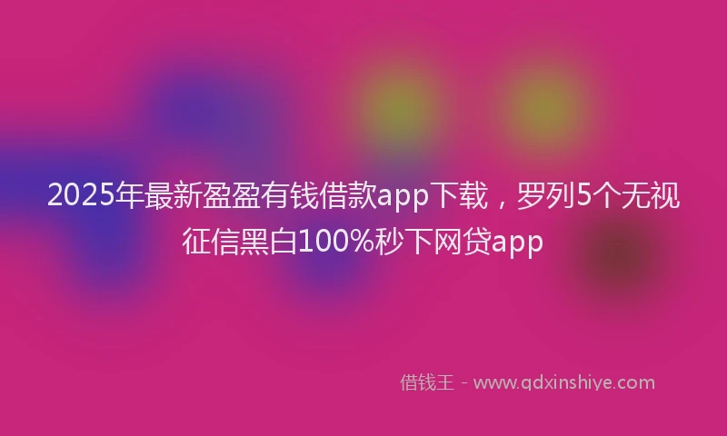 2025年最新盈盈有钱借款app下载，罗列5个无视征信黑白100%秒下网贷app