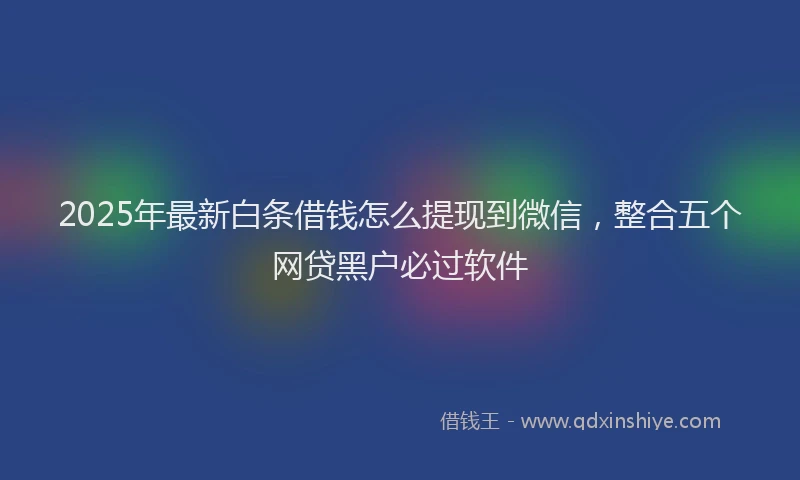 2025年最新白条借钱怎么提现到微信，整合五个网贷黑户必过软件