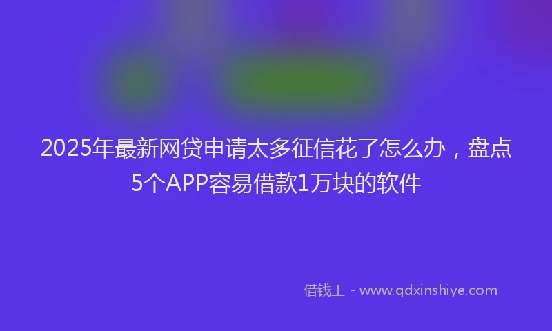 2025年最新网贷申请太多征信花了怎么办，盘点5个APP容易借款1万块的软件