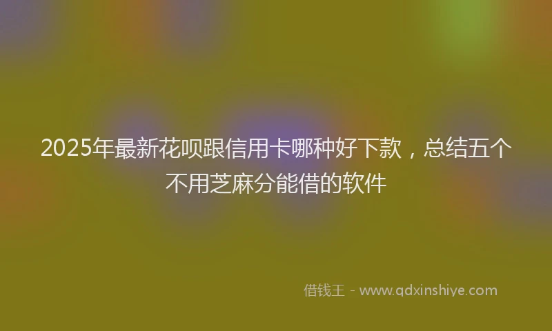 2025年最新花呗跟信用卡哪种好下款，总结五个不用芝麻分能借的软件