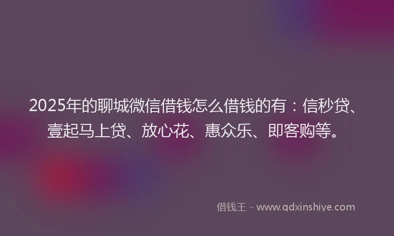 2025年的聊城微信借钱怎么借钱的有：信秒贷、壹起马上贷、放心花、惠众乐、即客购等。