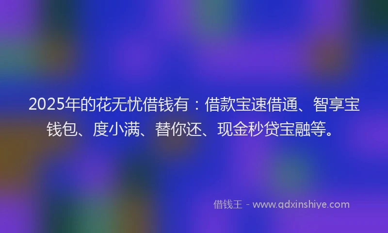 2025年的花无忧借钱有：借款宝速借通、智享宝钱包、度小满、替你还、现金秒贷宝融等。