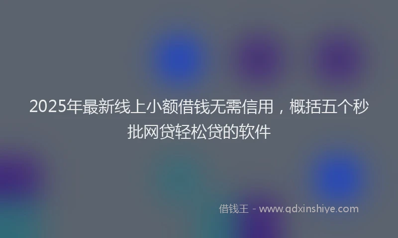 2025年最新线上小额借钱无需信用，概括五个秒批网贷轻松贷的软件