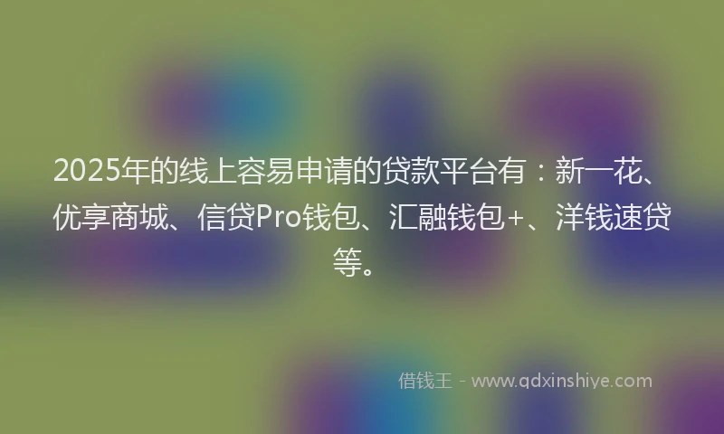 2025年的线上容易申请的贷款平台有：新一花、优享商城、信贷Pro钱包、汇融钱包+、洋钱速贷等。